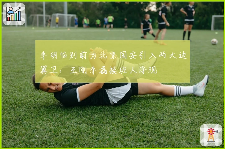 李明临别前为北京国安引入两大边翼卫，王刚李磊接班人浮现