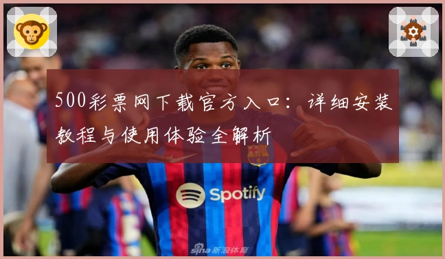 500彩票网下载官方入口：详细安装教程与使用体验全解析