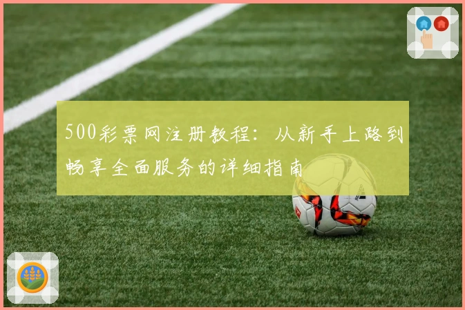 500彩票网注册教程：从新手上路到畅享全面服务的详细指南