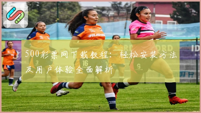 500彩票网下载教程：轻松安装方法及用户体验全面解析