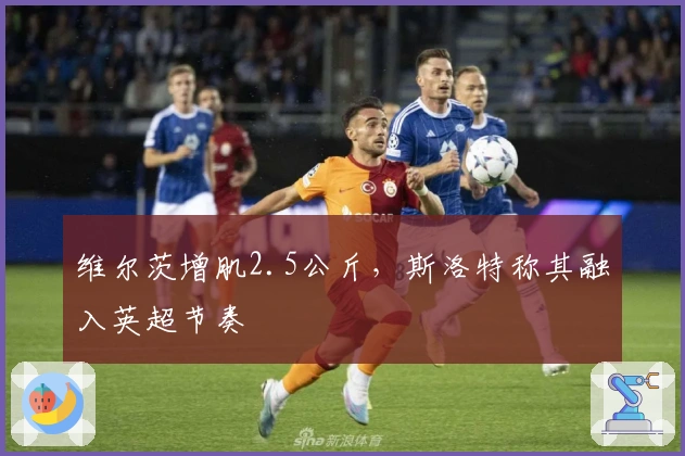 维尔茨增肌2.5公斤，斯洛特称其融入英超节奏