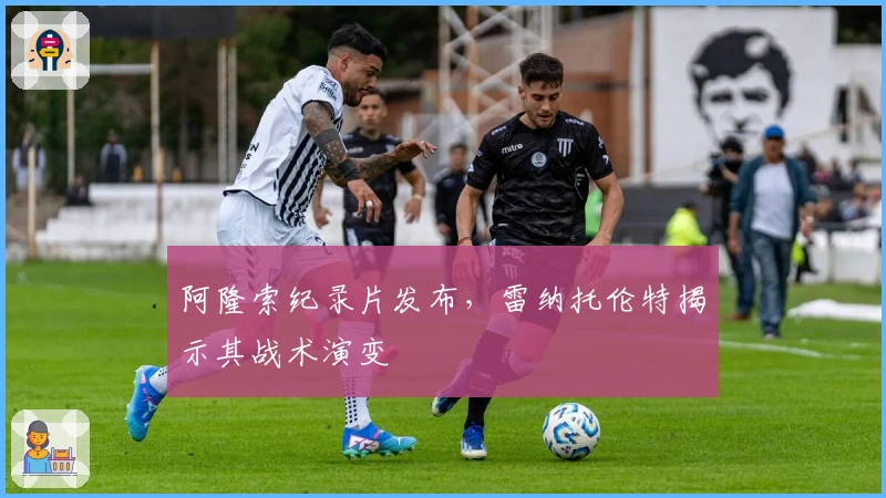 阿隆索纪录片发布，雷纳托伦特揭示其战术演变