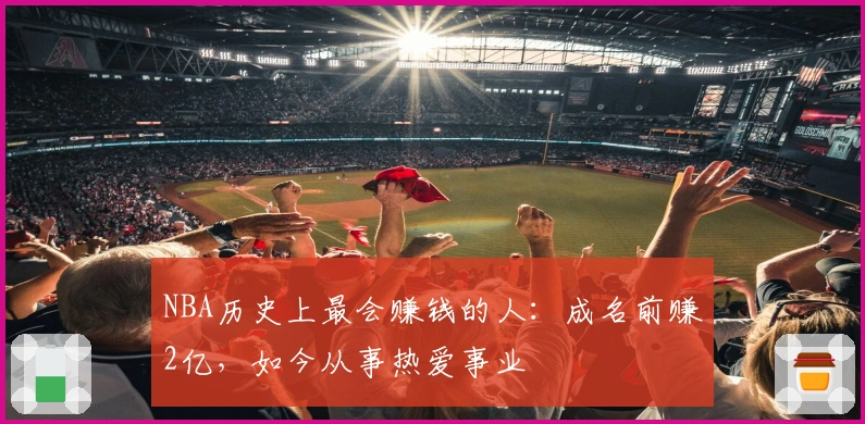 NBA历史上最会赚钱的人：成名前赚2亿，如今从事热爱事业