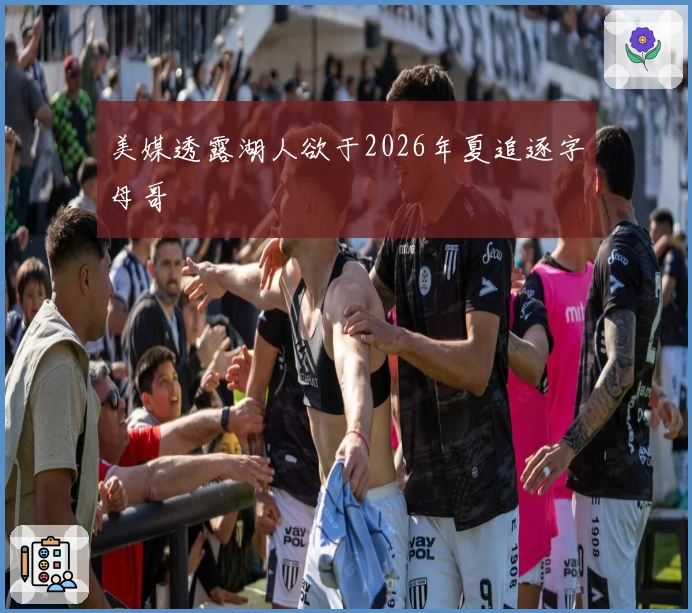 美媒透露湖人欲于2026年夏追逐字母哥