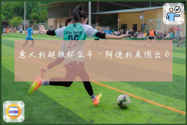 意大利超级杯亚辛·阿德利表现出色