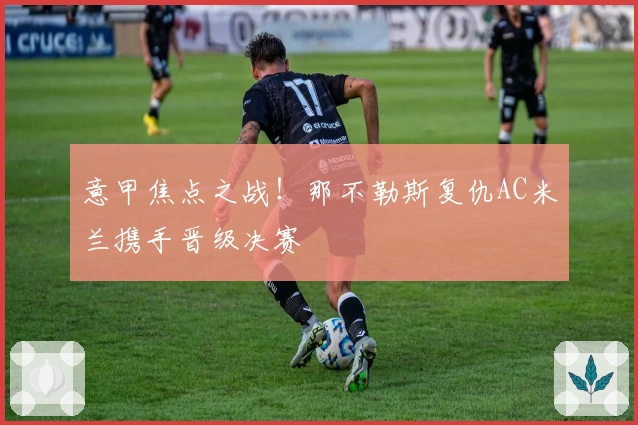 意甲焦点之战！那不勒斯复仇AC米兰携手晋级决赛