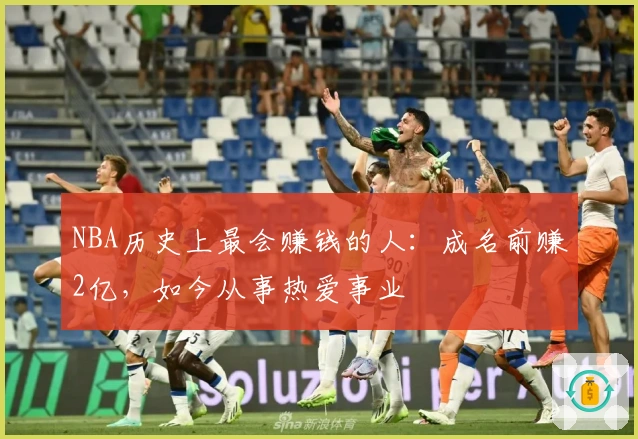 NBA历史上最会赚钱的人：成名前赚2亿，如今从事热爱事业