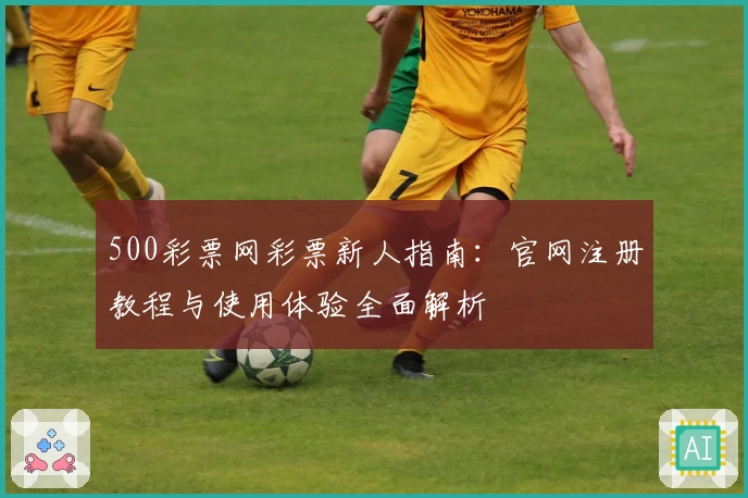 500彩票网彩票新人指南：官网注册教程与使用体验全面解析