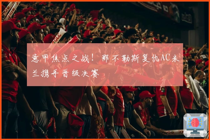 意甲焦点之战！那不勒斯复仇AC米兰携手晋级决赛