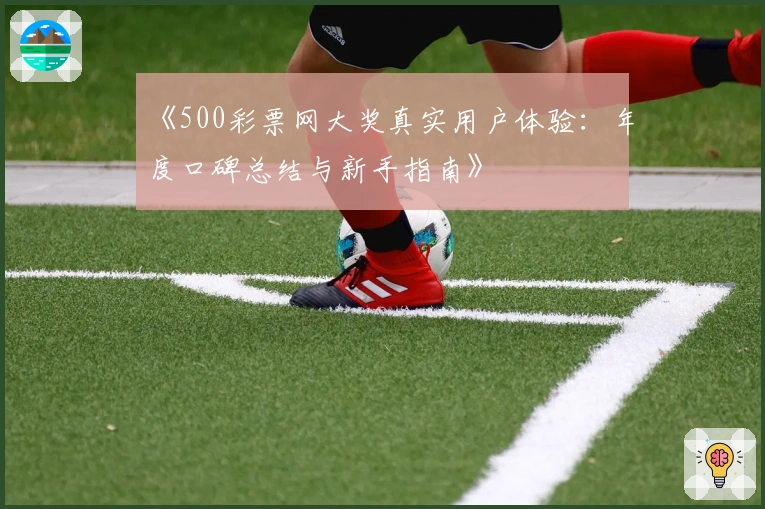 《500彩票网大奖真实用户体验：年度口碑总结与新手指南》