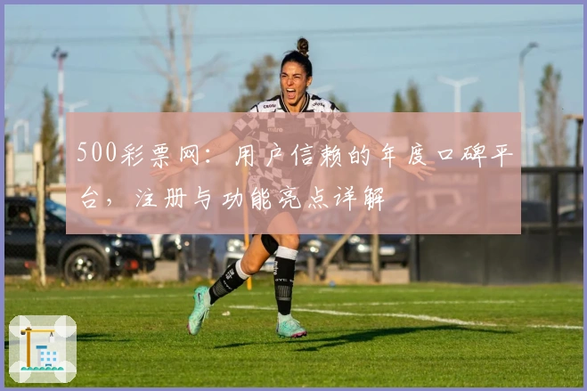 500彩票网：用户信赖的年度口碑平台，注册与功能亮点详解