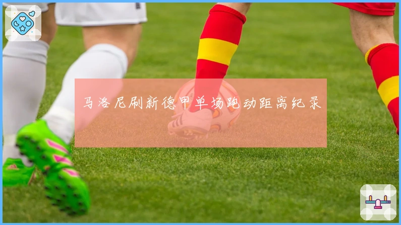 马洛尼刷新德甲单场跑动距离纪录