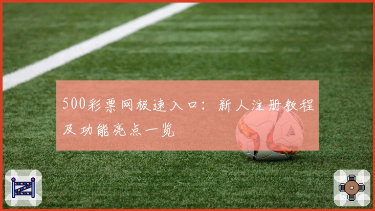 500彩票网极速入口：新人注册教程及功能亮点一览