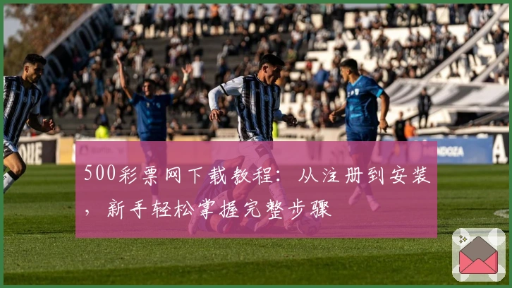500彩票网下载教程：从注册到安装，新手轻松掌握完整步骤