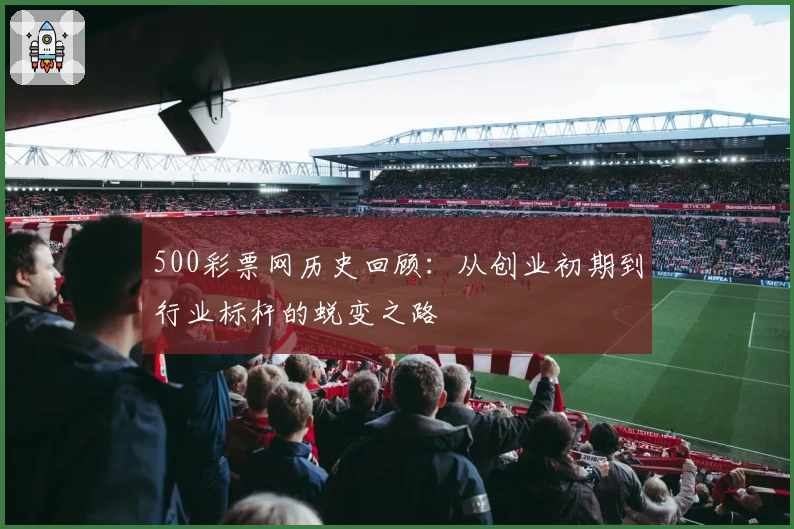 500彩票网历史回顾：从创业初期到行业标杆的蜕变之路