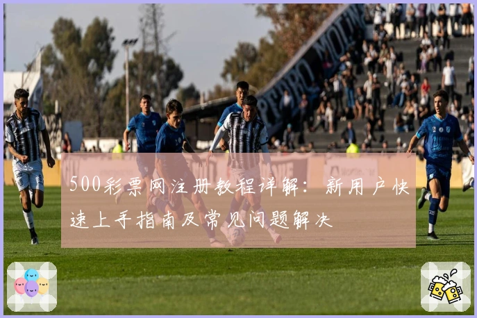 500彩票网注册教程详解：新用户快速上手指南及常见问题解决