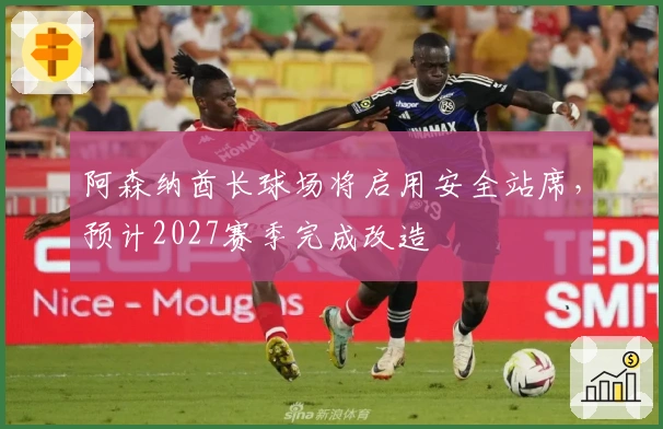 阿森纳酋长球场将启用安全站席，预计2027赛季完成改造