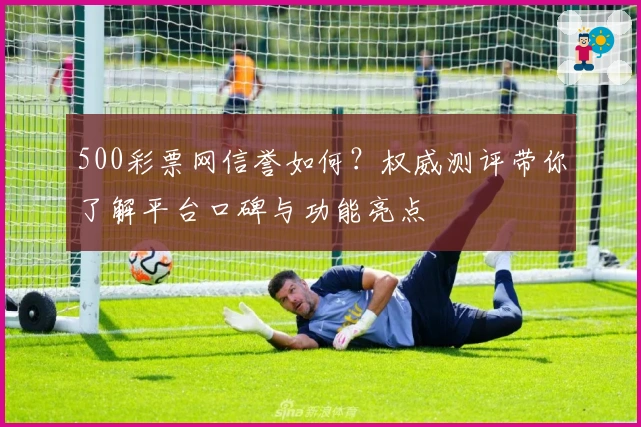 500彩票网信誉如何？权威测评带你了解平台口碑与功能亮点