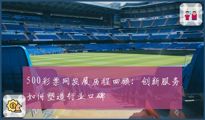 500彩票网发展历程回顾：创新服务如何塑造行业口碑