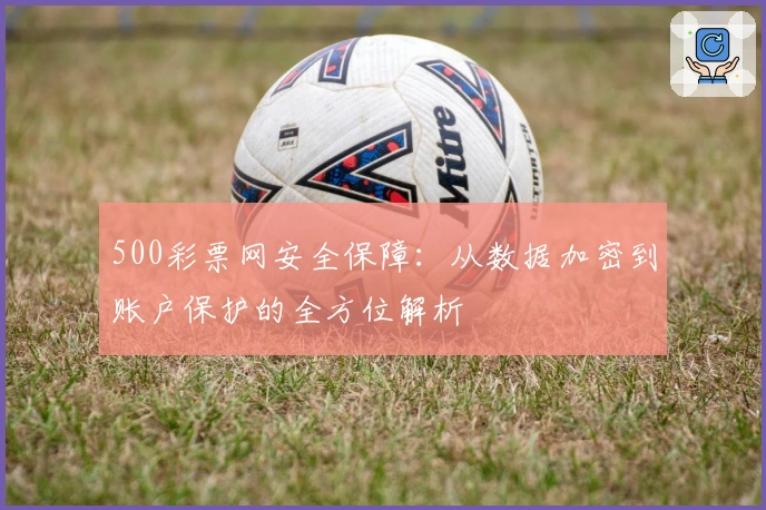 500彩票网安全保障：从数据加密到账户保护的全方位解析