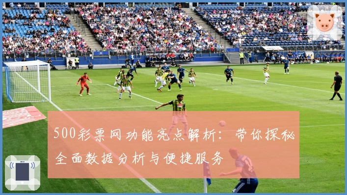 500彩票网功能亮点解析：带你探秘全面数据分析与便捷服务