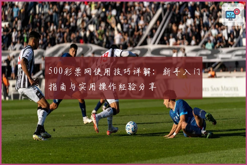 500彩票网使用技巧详解：新手入门指南与实用操作经验分享