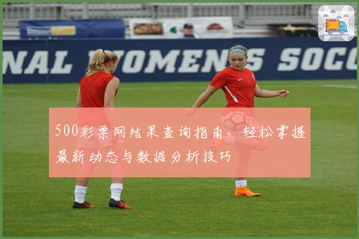 500彩票网结果查询指南，轻松掌握最新动态与数据分析技巧