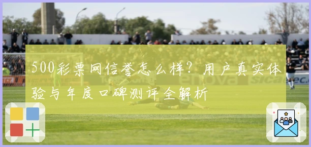 500彩票网信誉怎么样？用户真实体验与年度口碑测评全解析