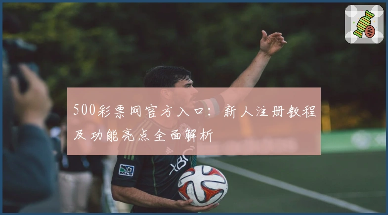 500彩票网官方入口：新人注册教程及功能亮点全面解析