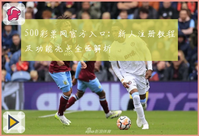 500彩票网官方入口:新人注册教程及功能亮点全面解析