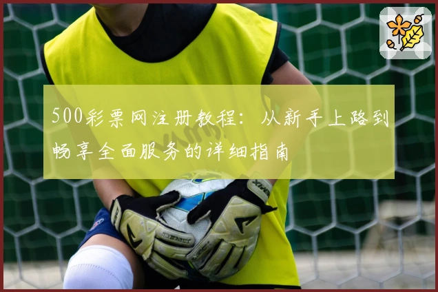 500彩票网注册教程:从新手上路到畅享全面服务的详细指南